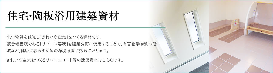 「住宅・陶板浴用建築資材」化学物質を低減し「きれいな空気」をつくる資材です。複合培養液である「リバース溶液」を建築分野に使用することで、有害化学物質の低減など、健康に暮らすための環境改善に努めております。